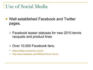 Use of Social Media Well established Facebook and Twitter pages.  Facebook teaser statuses for new 2010 tennis racquets and product lines Over 10,000 Facebook fans. https://twitter.com/prince_tennis   http://www.facebook.com/Official.Prince.Tennis 