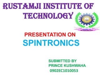 RUSTAMJI INSTITUTE OF
TECHNOLOGY
PRESENTATION ON

SPINTRONICS
SUBMITTED BY
PRINCE KUSHWAHA

0902EC1010053

 