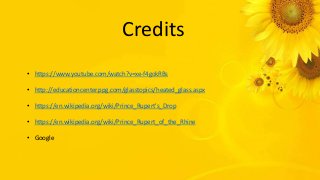 Credits
• https://www.youtube.com/watch?v=xe-f4gokRBs
• http://educationcenter.ppg.com/glasstopics/heated_glass.aspx
• https://en.wikipedia.org/wiki/Prince_Rupert's_Drop
• https://en.wikipedia.org/wiki/Prince_Rupert_of_the_Rhine
• Google
