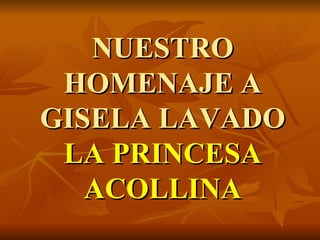 NUESTRO HOMENAJE A GISELA LAVADO LA PRINCESA ACOLLINA 