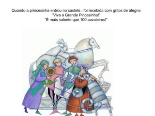 Quando a princesinha entrou no castelo , foi recebida com gritos de alegria
                      “Viva a Grande Pincesinha!”
                  “É mais valente que 100 cavaleiros!”
 