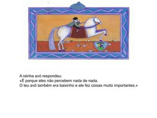 A rainha avó respondeu:
«É porque eles não percebem nada de nada.
O teu avô também era baixinho e ele fez coisas muito importantes.»
 