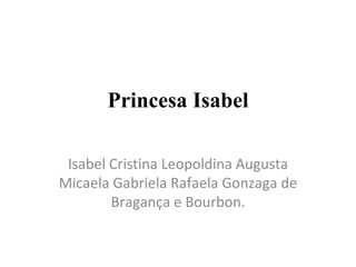 Princesa Isabel

 Isabel Cristina Leopoldina Augusta
Micaela Gabriela Rafaela Gonzaga de
        Bragança e Bourbon.
 