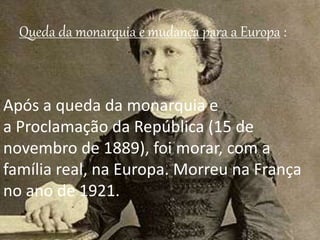 Queda da monarquia e mudança para a Europa : 
Após a queda da monarquia e 
a Proclamação da República (15 de 
novembro de 1889), foi morar, com a 
família real, na Europa. Morreu na França 
no ano de 1921. 
 