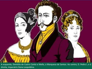 A esquerda, Domitila de Castro Canto e Mello, a Marquesa de Santos. Ao centro, D. Pedro I, e à
direita, Imperatriz Dona Leopoldina.
 