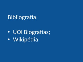 Bibliografia:
• UOl Biografias;
• Wikipédia
 