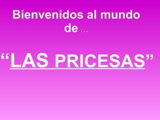 Bienvenidos al mundo de  … “ LAS  PRICESAS ” 