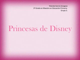 Princesas de Disney
Yolanda García Zaragoza
2º Grado en Maestro en Educación Primaria.
Grupo 3.
 