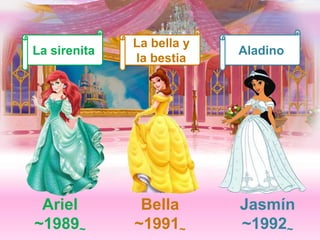 Ariel 
~1989~ 
Bella 
~1991~ 
Jasmín 
~1992~ 
La sirenita 
La bella y 
la bestia 
Aladino 
 