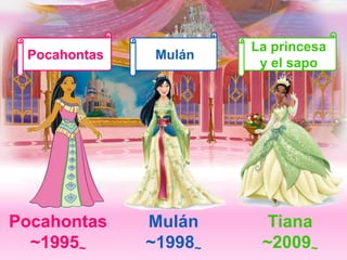 Pocahontas 
~1995~ 
Mulán 
~1998~ 
Tiana 
~2009~ 
Pocahontas Mulán 
La princesa 
y el sapo 
 