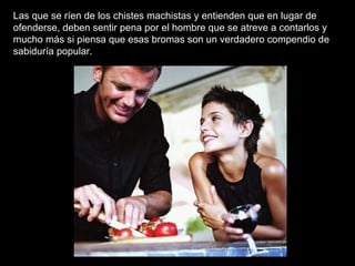 Las que se ríen de los chistes machistas y entienden que en lugar de ofenderse, deben sentir pena por el hombre que se atreve a contarlos y mucho más si piensa que esas bromas son un verdadero compendio de sabiduría popular.    