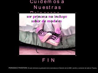 F I N Cuidemos a Nuestras Princesas… PERIODICO FRONTERA   El autor del texto es graduado de la Licenciatura en Derecho de la UABC, escritor y conductor de radio en Tijuana . 
