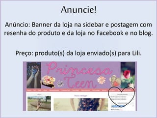 Anuncie! 
Anúncio: Banner da loja na sidebar e postagem com 
resenha do produto e da loja no Facebook e no blog. 
Preço: produto(s) da loja enviado(s) para Lili. 
 