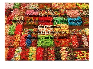 Ricos tus tesoros, Millonaria tú me has hecho. Princesita…la hermosura de tu alma, mi reflejo. De oro tu sonrisa, De rubíes tus momentos. Princesita…mi libro abierto.