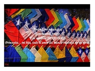 Andrea, mi princesita, Con nombre propio Y de apellido TE QUIERO. Princesita…mi hija, todo el amor del mundo vuelve a ser tu verso.