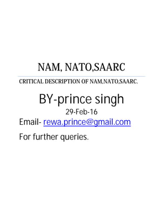 NAM, NATO,SAARC
CRITICAL DESCRIPTION OF NAM,NATO,SAARC.
BY-prince singh
29-Feb-16
Email- rewa.prince@gmail.com
For further queries.
 