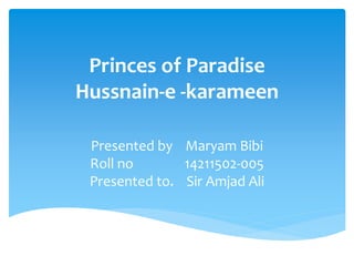 Princes of Paradise
Hussnain-e -karameen
Presented by Maryam Bibi
Roll no 14211502-005
Presented to. Sir Amjad Ali
 