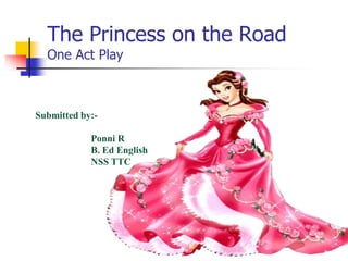 The Princess on the Road
One Act Play
Submitted by:-
Ponni R
B. Ed English
NSS TTC
 