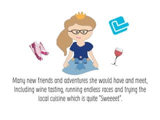 Many new friends and adventures she would have and meet,
Including wine tasting, running endless races and trying the
local cuisine which is quite Sweeeet.
 