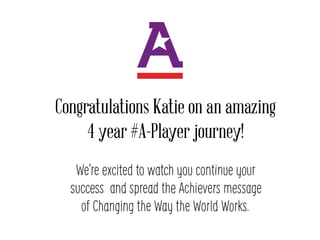 Congratulations Katie on an amazing
4 year #A-Player journey!
Were excited to watch you continue your
success and spread the Achievers message
of Changing the Way the World Works.
 