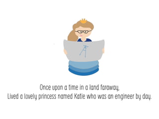 Once upon a time in a land faraway,
Lived a lovely princess named Katie who was an engineer by day.
 