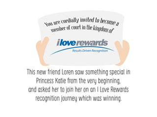 This new friend Loren saw something special in
Princess Katie from the very beginning,
and asked her to join her on an I Love Rewards
recognition journey which was winning.
 