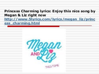 Princess Charming lyrics: Enjoy this nice song by
Megan & Liz right now
http://www.5lyrics.com/lyrics/megan_liz/princ
ess_charming.html
 