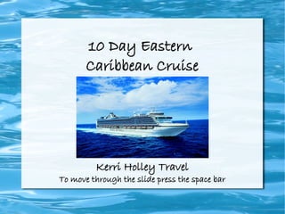 10 Day Eastern
       Caribbean Cruise




         Kerri Holley Travel
To move through the slide press the space bar
 