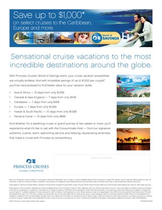 Sensational cruise vacations to the most
 incredible destinations around the globe.
With Princess Cruises’ World of Savings event, your cruise vacation possibilities
are virtually endless. And with incredible savings of up to $1,000 per couple*,
you’ll be hard-pressed to find better value for your vacation dollar.

•      Asia & Africa — 15 days from only $1,599
•      Canada & New England — 7 days from only $549
•      Caribbean — 7 days from only $499
•      Europe — 7 days from only $1,099
•      Hawaii & South Pacific — 10 days from only $1,099
•      Panama Canal — 10 days from only $899

And whether it’s a weeklong cruise or grand journey of two weeks or more, you’ll
experience what it’s like to sail with the Consummate Host — from our signature
authentic cuisine, warm, welcoming service and relaxing, rejuvenating amenities
that make a cruise with Princess so extraordinary.




                                                                                                                            AVAILABLE THROUGH:

                                                                                                           Emily Cowan - Platinum Travel
                                                                                                     9432 Shelbyville Road, Louisville, KY 40222
                                                                                                                    502-420-4622


Save up to $1,000 per couple is based on a per person discount off applicable Launch Fares on a space available basis at time of booking on select 2010 sailings. Launch Fares are offering fares and may not
have been in effect for the past 90 days or resulted in actual sales in all categories. Intermediate discounts may have been taken and fares may remain at discounted levels after this promotion.

Fares based on Diamond Princess 9/18/10, Caribbean Princess 9/11/10, Emerald Princess 9/12/10, Ocean Princess 10/13/10, Royal Princess 12/9/10 and Coral Princess 12/5/10 sailings only. Fares for other dates may vary.

Fares apply to minimum lead-in categories on a space-available basis at time of booking. Fares for other categories may vary. Fares are per person, non-air, cruise-only, based on double occupancy and apply
to the first two passengers in a stateroom. These fares do not apply to singles or third/fourth-berth passengers. Government fees and taxes of up to $205 per person are additional, are subject to change and
may be higher for Canadian residents. Princess reserves the right to impose a Fuel Supplement of up to $9 per person per day on all passengers if the NYMEX oil price exceeds $70 per barrel, even if the fare
has already been paid in full. This offer is capacity controlled and may not be combinable with any other public, group or past passenger discount, including shipboard credits. Offer is not transferable and is
available to residents of the 50 United States, Canada, Puerto Rico, Mexico and the District of Columbia who are 21 years of age or older and receive this offer. Fares quoted in U.S. dollars. Ask about our optional
air add-on program. Please refer to the applicable Princess Cruises’ brochure or princess.com for terms, conditions and definitions that apply to all bookings. Reference promotion code: RGA/RGB/RGD.

©2010 Princess Cruises. Ships of Bermudan registry.                                                                                                                                                    POSTA10EF10045
 