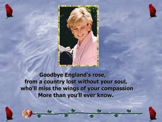 Goodbye Englands rose, from a country lost without your soul, wholl miss the wings of your compassion More than youll ever know. 