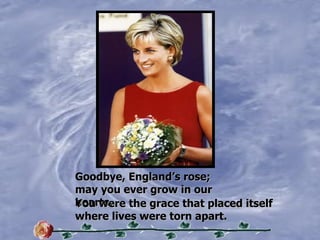 Goodbye, Englands rose;  may you ever grow in our hearts. You were the grace that placed itself where lives were torn apart. 