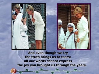 And even though we try  the truth brings us to tears; all our words cannot express the joy you brought us through the years. 