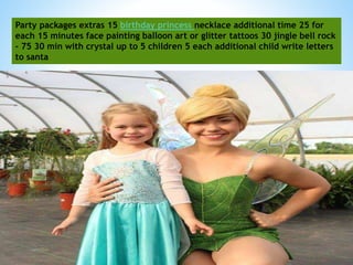 Party packages extras 15 birthday princess necklace additional time 25 for
each 15 minutes face painting balloon art or glitter tattoos 30 jingle bell rock
- 75 30 min with crystal up to 5 children 5 each additional child write letters
to santa
 