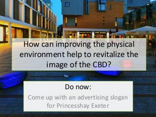 How can improving the physical
environment help to revitalize the
image of the CBD?
Do now:
Come up with an advertising slogan
for Princesshay Exeter

 