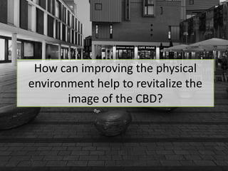 How can improving the physical
environment help to revitalize the
image of the CBD?
 