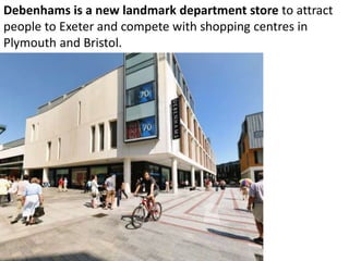 Debenhams is a new landmark department store to attract
people to Exeter and compete with shopping centres in
Plymouth and Bristol.
 