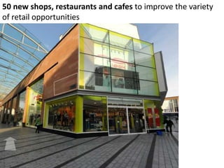 50 new shops, restaurants and cafes to improve the variety
of retail opportunities
 