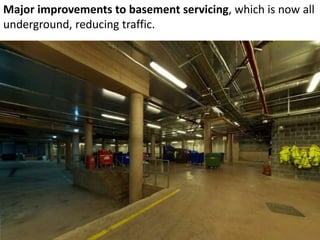 Major improvements to basement servicing, which is now all
underground, reducing traffic.
 
