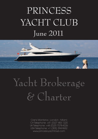 PRINCESS
 YACHT CLUB
      June 2011




Yacht Brokerage
   & Charter
    Crans Montana - London - Miami
   CH Telephone: +41 (0)27 483 1220
   UK Telephone: +44 (0)20 7078-4226
   USA Telephone: +1 (305) 394-9652
      www.princess-yachtclub.com
 