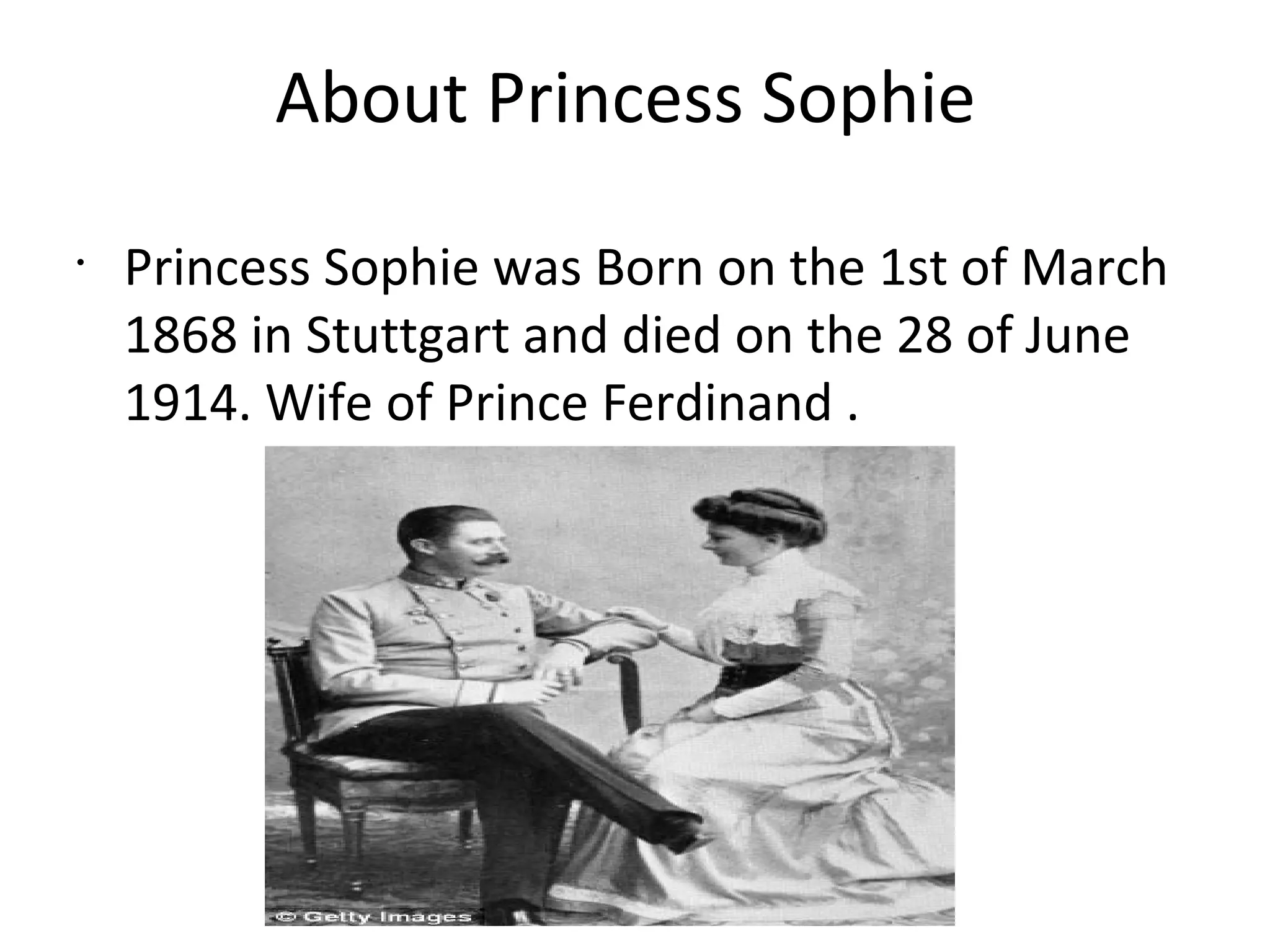 About Princess Sophie
•
Princess Sophie was Born on the 1st of March
1868 in Stuttgart and died on the 28 of June
1914. Wife of Prince Ferdinand .