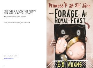 Story and Illustration by E.B. Adams
For Jo, with whom everyday is a royal feast.
Published by Conferre 2014
www.ebadams.com
PRINCESS P AND SIR JOHN
FORAGE A ROYAL FEAST
1
 