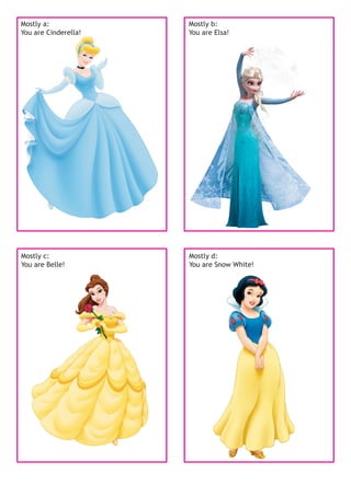 Mostly a:
You are Cinderella!
Mostly b:
You are Elsa!
Mostly c:
You are Belle!
Mostly d:
You are Snow White!
 