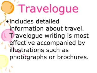 Travelogue
•includes detailed
information about travel.
Travelogue writing is most
effective accompanied by
illustrations such as
photographs or brochures.
 
