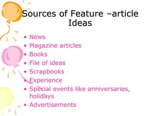 Sources of Feature –article
Ideas
• News
• Magazine articles
• Books
• File of ideas
• Scrapbooks
• Experience
• Special events like anniversaries,
holidays
• Advertisements
 