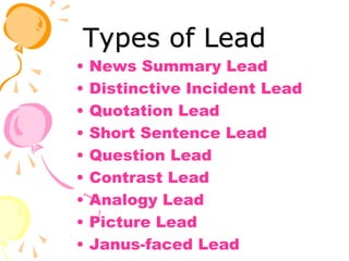 Types of Lead
• News Summary Lead
• Distinctive Incident Lead
• Quotation Lead
• Short Sentence Lead
• Question Lead
• Contrast Lead
• Analogy Lead
• Picture Lead
• Janus-faced Lead
 