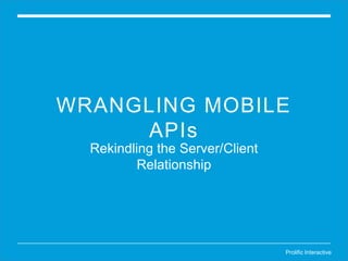 Prolific Interactive
WRANGLING MOBILE
APIs
Rekindling the Server/Client
Relationship
 