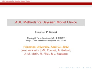 ABC Methods for Bayesian Model Choice




                 ABC Methods for Bayesian Model Choice

                                        Christian P. Robert

                                Universit´ Paris-Dauphine, IuF, & CREST
                                         e
                               http://www.ceremade.dauphine.fr/~xian


                          Princeton University, April 03, 2012
                        Joint work with J.-M. Cornuet, A. Grelaud,
                           J.-M. Marin, N. Pillai, & J. Rousseau
 