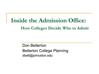 Inside the Admission Office: How Colleges Decide Who to Admit Don Betterton Betterton College Planning [email_address] 