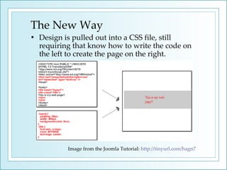 The New Way Design is pulled out into a CSS file, still requiring that know how to write the code on the left to create the page on the right. Image from the Joomla Tutorial:  http://tinyurl.com/hagn7   