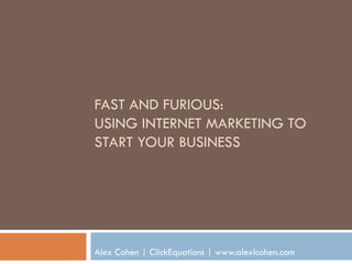FAST AND FURIOUS:
USING INTERNET MARKETING TO
START YOUR BUSINESS




Alex Cohen | ClickEquations | www.alexlcohen.com
 